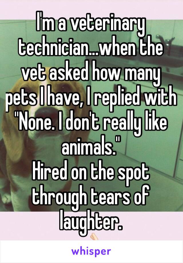 I'm a veterinary technician...when the vet asked how many pets I have, I replied with "None. I don't really like animals." 
Hired on the spot through tears of laughter. 
👌🏻