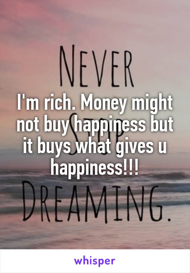 I'm rich. Money might not buy happiness but it buys what gives u happiness!!!