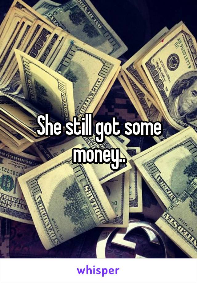 She still got some money..