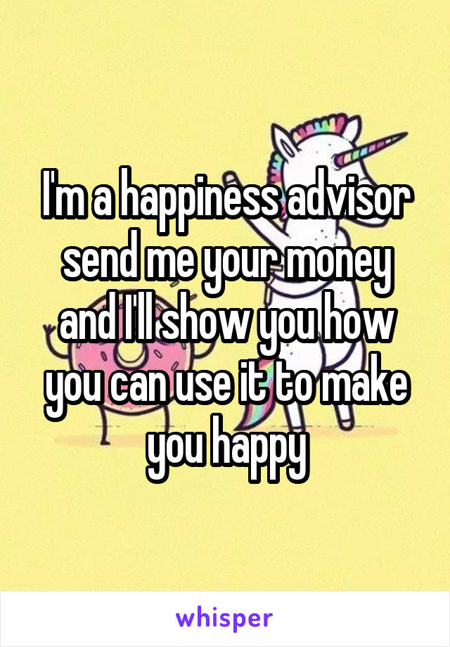 I'm a happiness advisor send me your money and I'll show you how you can use it to make you happy