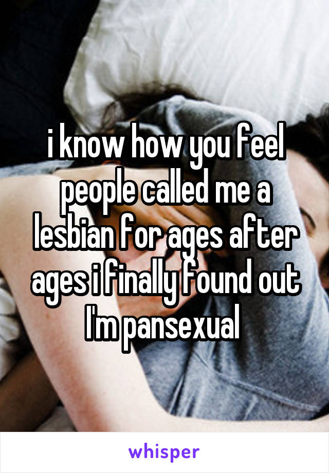 i know how you feel people called me a lesbian for ages after ages i finally found out I'm pansexual 