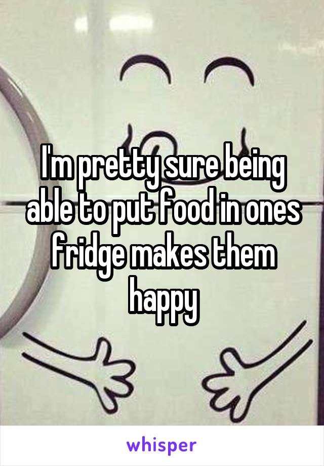 I'm pretty sure being able to put food in ones fridge makes them happy