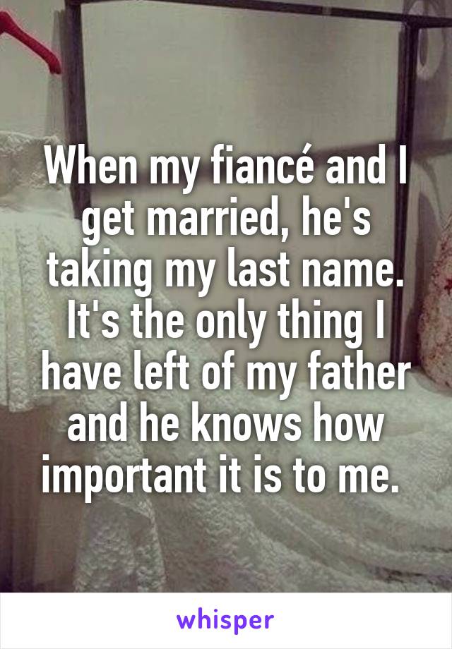 When my fiancé and I get married, he's taking my last name. It's the only thing I have left of my father and he knows how important it is to me. 