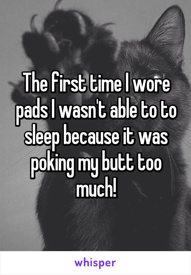 The first time I wore pads I wasn't able to to sleep because it was poking my butt too much!