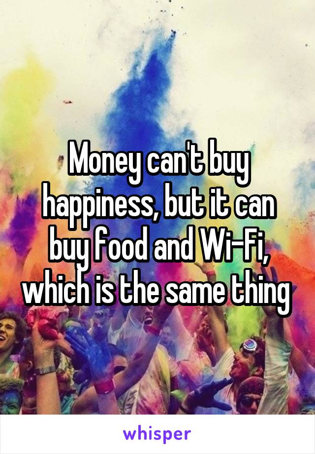 Money can't buy happiness, but it can buy food and Wi-Fi, which is the same thing 