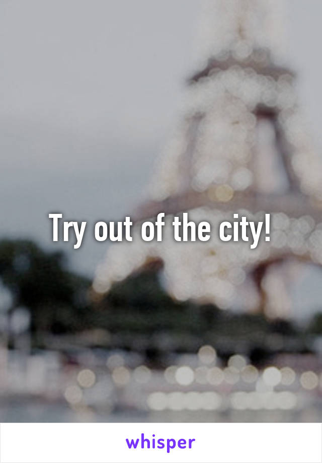 Try out of the city!