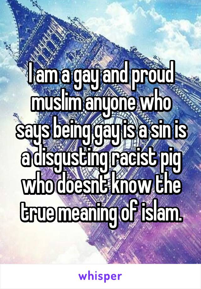 I am a gay and proud muslim anyone who says being gay is a sin is a disgusting racist pig who doesnt know the true meaning of islam.