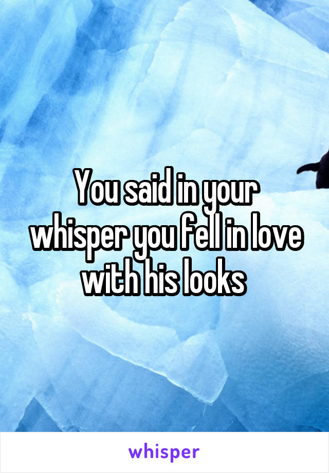 You said in your whisper you fell in love with his looks 