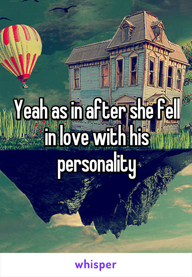 Yeah as in after she fell in love with his personality