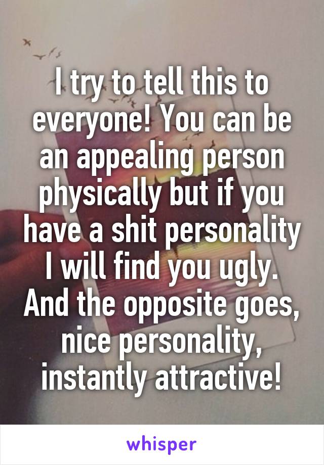 I try to tell this to everyone! You can be an appealing person physically but if you have a shit personality I will find you ugly. And the opposite goes, nice personality, instantly attractive!