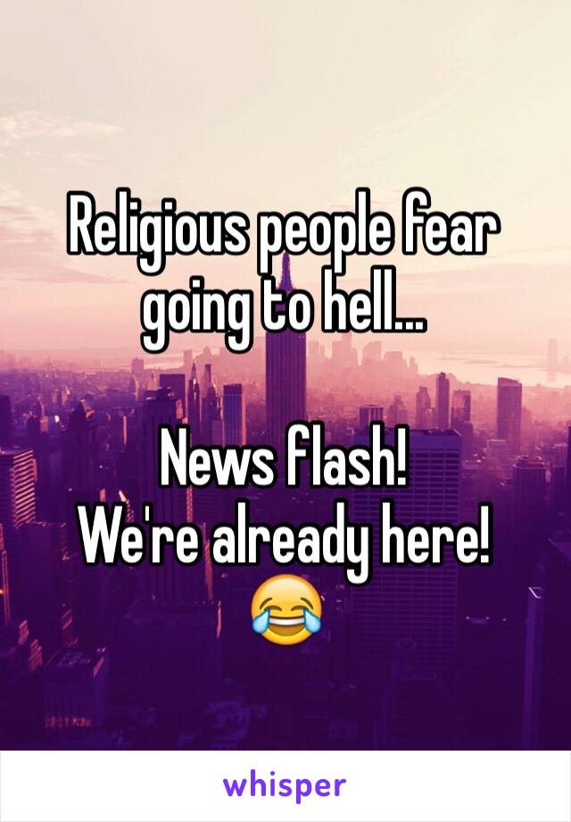 Religious people fear going to hell...

News flash!
We're already here!
😂