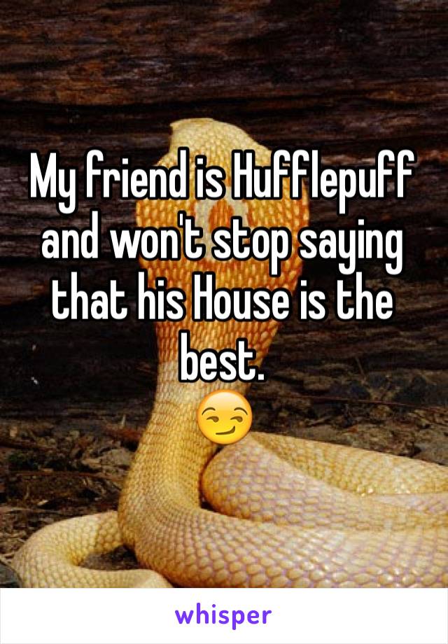 My friend is Hufflepuff and won't stop saying that his House is the best. 
😏
