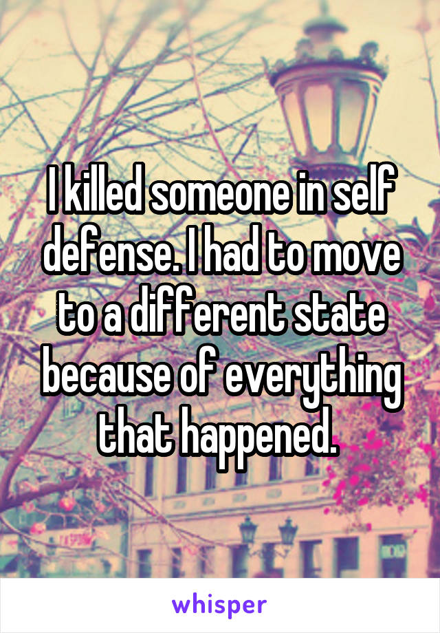 I killed someone in self defense. I had to move to a different state because of everything that happened. 