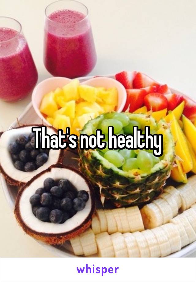 That's not healthy 