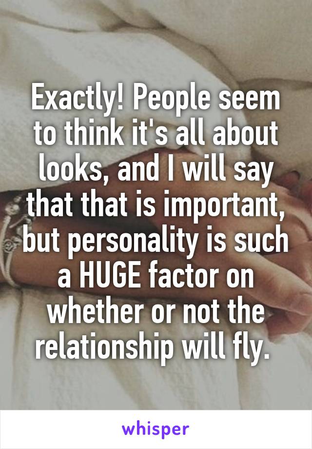 Exactly! People seem to think it's all about looks, and I will say that that is important, but personality is such a HUGE factor on whether or not the relationship will fly. 