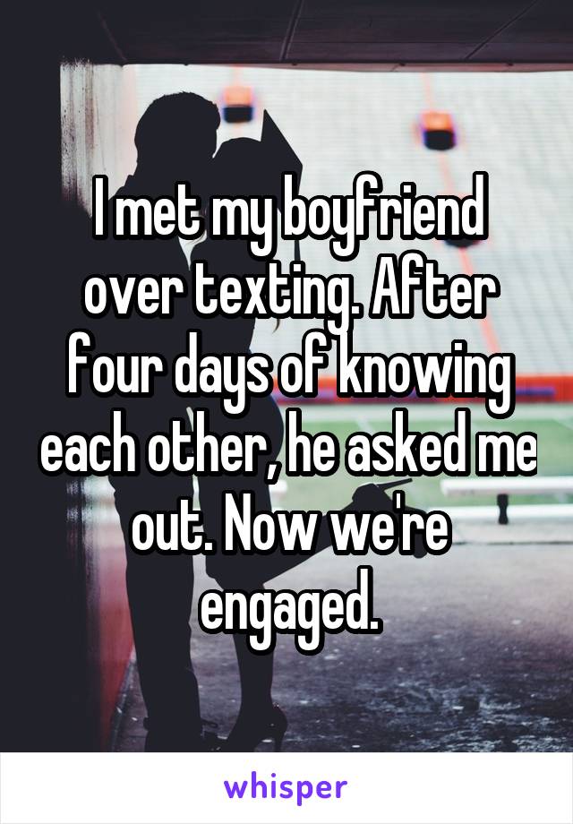 I met my boyfriend over texting. After four days of knowing each other, he asked me out. Now we're engaged.