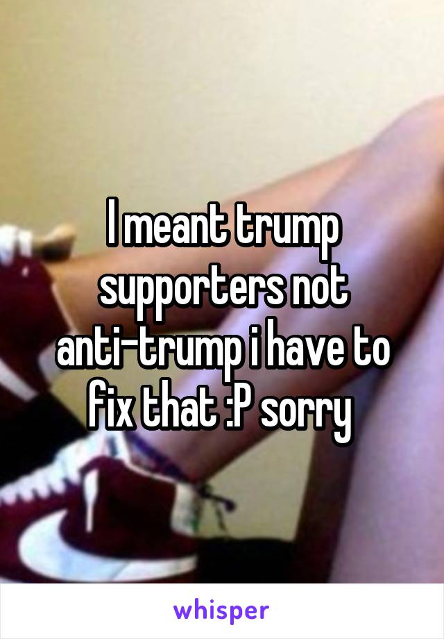 I meant trump supporters not anti-trump i have to fix that :P sorry 