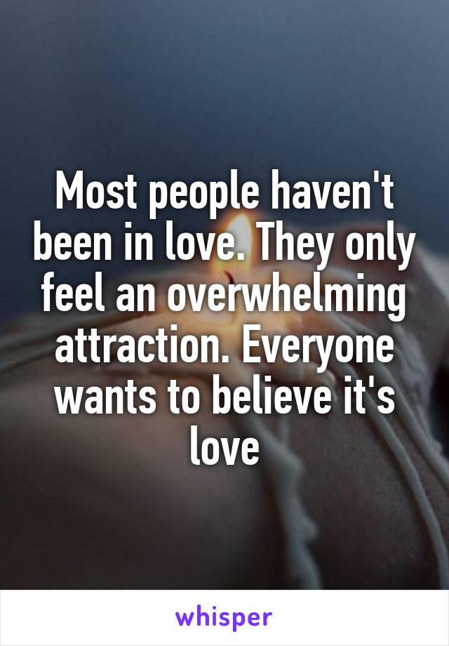 Most people haven't been in love. They only feel an overwhelming attraction. Everyone wants to believe it's love