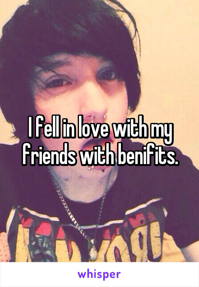 I fell in love with my friends with benifits.