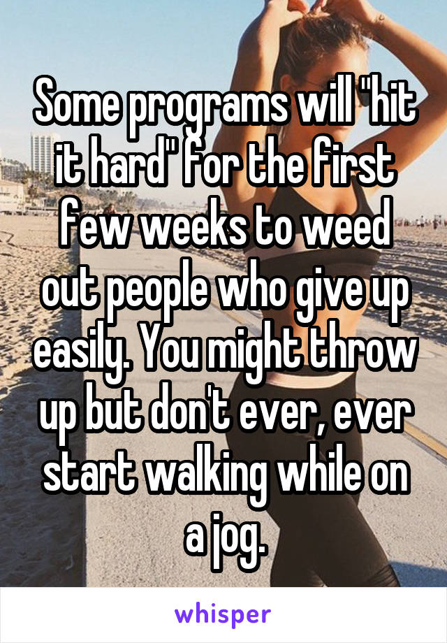 Some programs will "hit it hard" for the first few weeks to weed out people who give up easily. You might throw up but don't ever, ever start walking while on a jog.