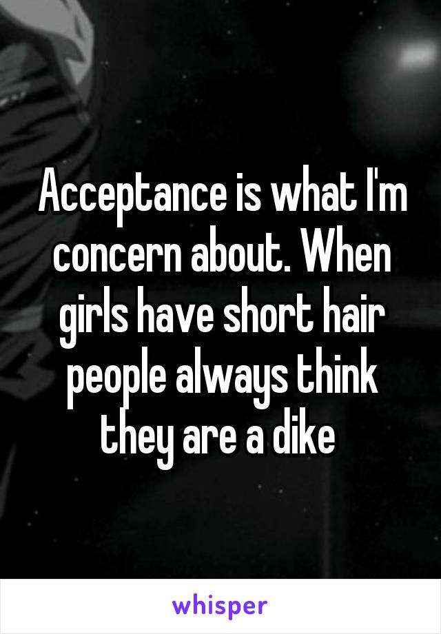 Acceptance is what I'm concern about. When girls have short hair people always think they are a dike 
