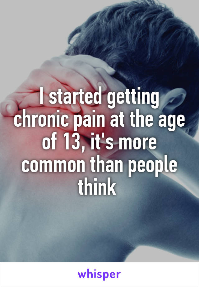 I started getting chronic pain at the age of 13, it's more common than people think 