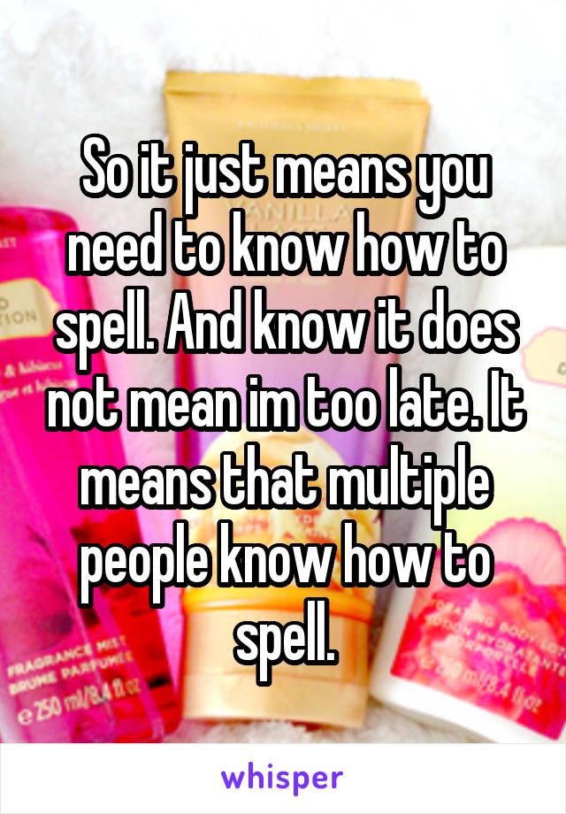 So it just means you need to know how to spell. And know it does not mean im too late. It means that multiple people know how to spell.