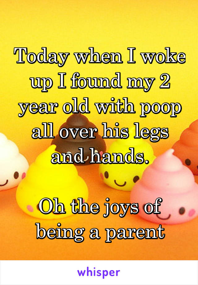 Today when I woke up I found my 2 year old with poop all over his legs and hands.

Oh the joys of being a parent