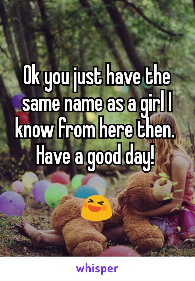 Ok you just have the same name as a girl I know from here then. 
Have a good day! 

😆