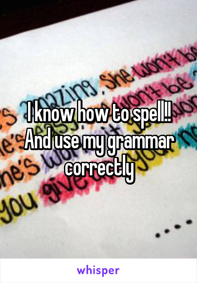 I know how to spell!! And use my grammar correctly