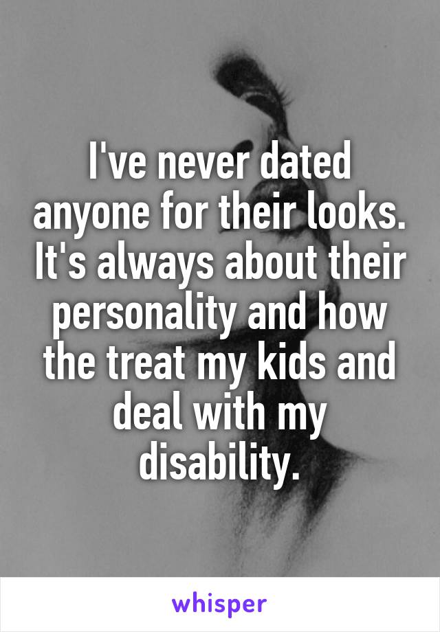 I've never dated anyone for their looks. It's always about their personality and how the treat my kids and deal with my disability.