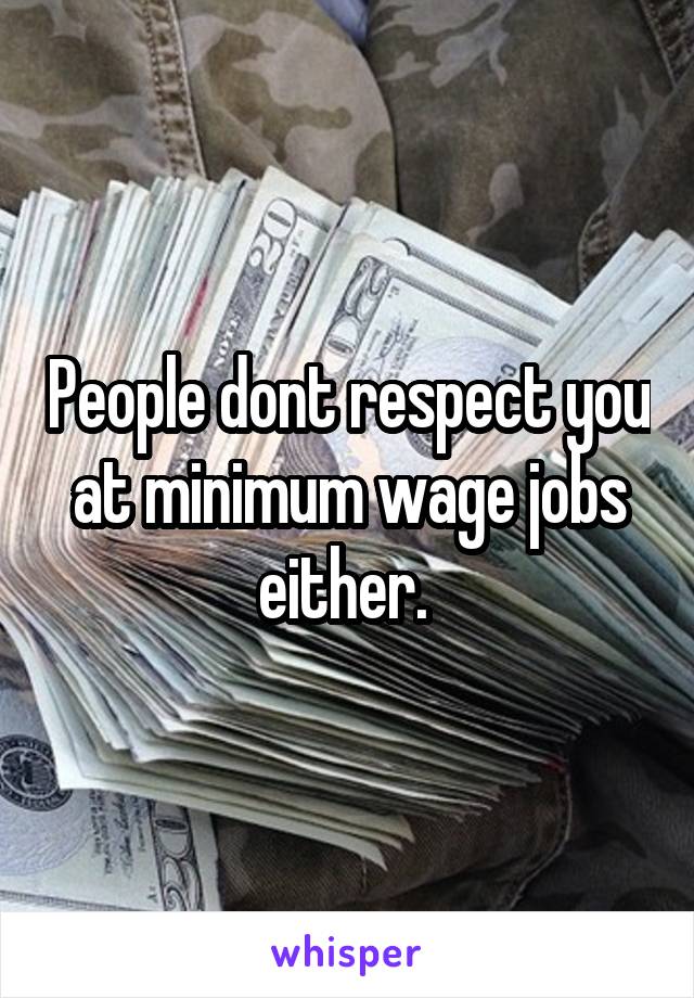 People dont respect you at minimum wage jobs either. 