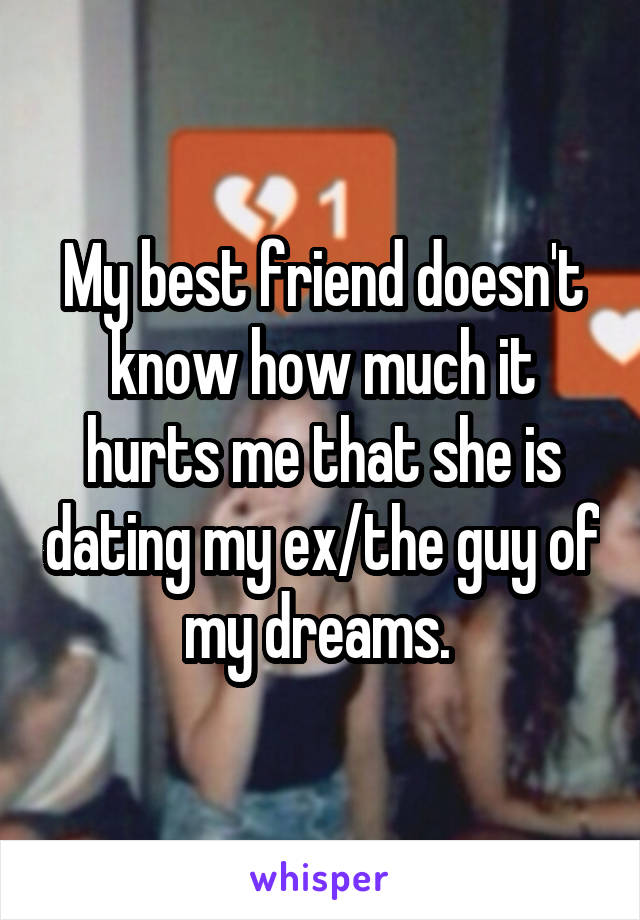 My best friend doesn't know how much it hurts me that she is dating my ex/the guy of my dreams. 