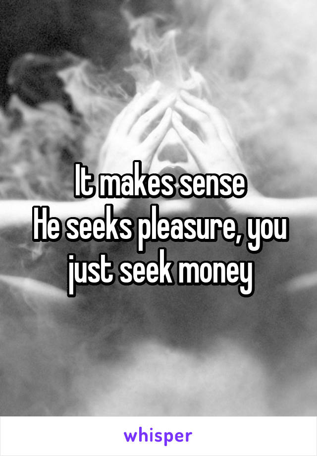 It makes sense
He seeks pleasure, you just seek money
