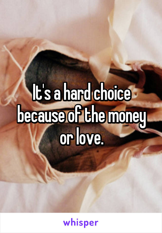 It's a hard choice because of the money or love.
