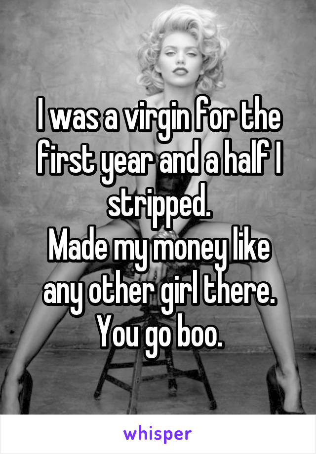 I was a virgin for the first year and a half I stripped.
Made my money like any other girl there. You go boo.