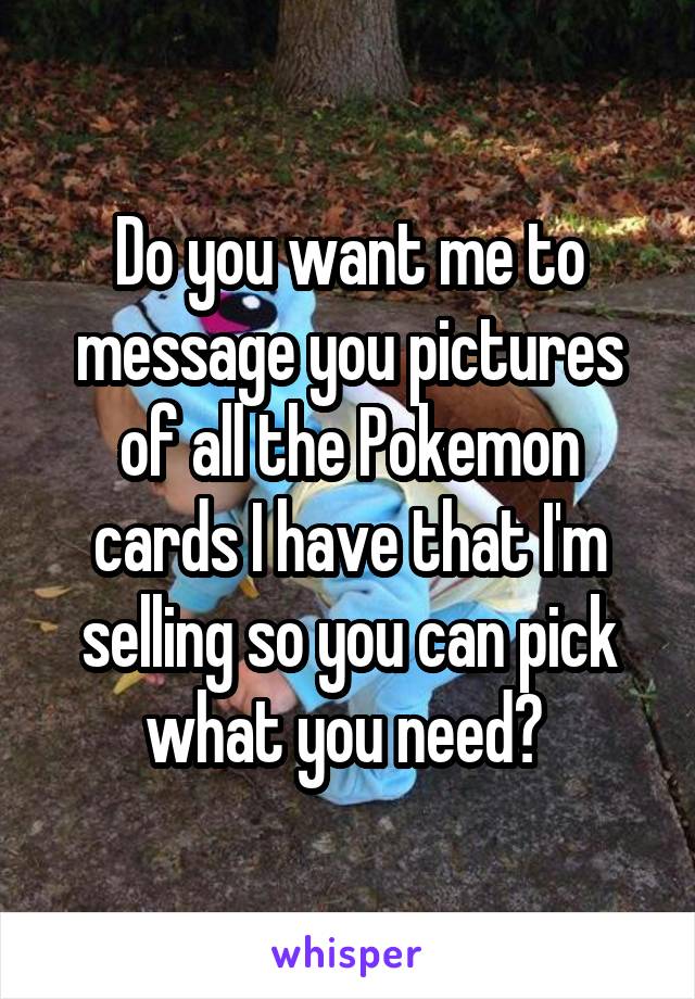 Do you want me to message you pictures of all the Pokemon cards I have that I'm selling so you can pick what you need? 