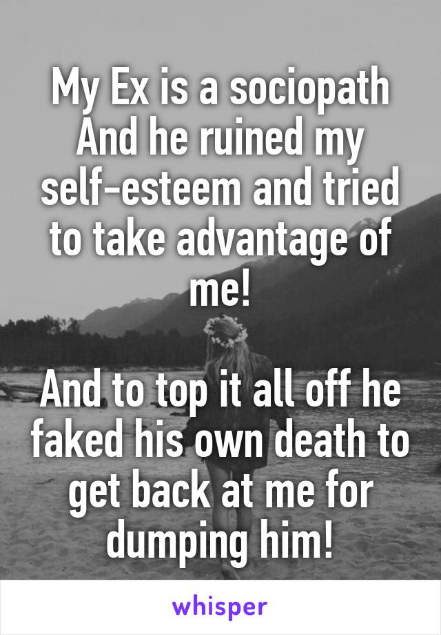 My Ex is a sociopath And he ruined my self-esteem and tried to take advantage of me!

And to top it all off he faked his own death to get back at me for dumping him!