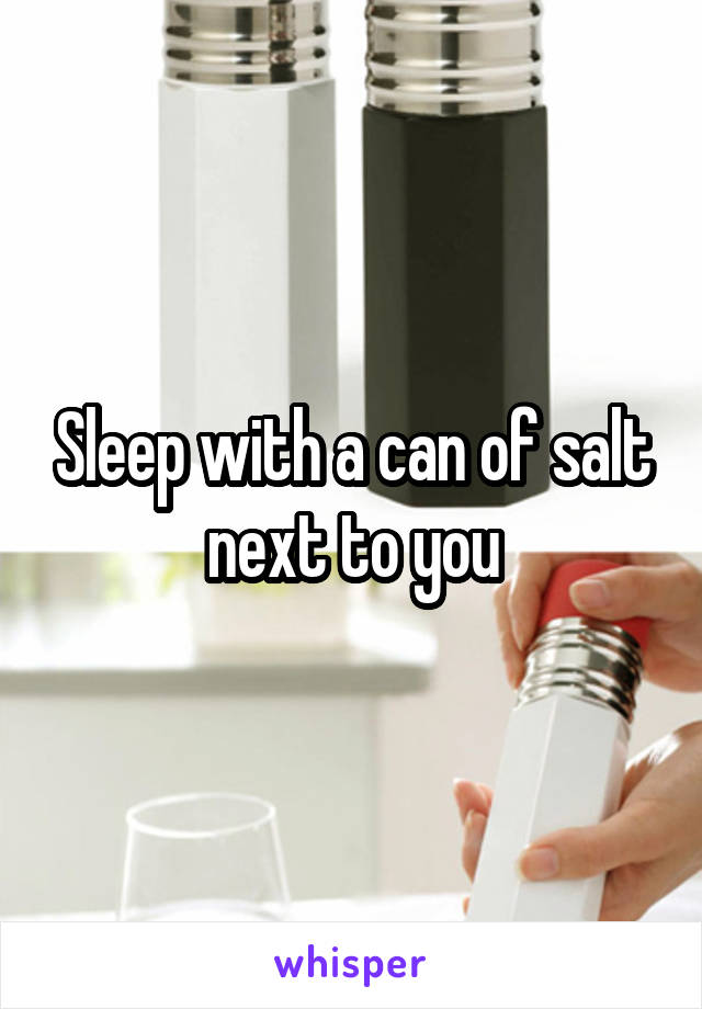 Sleep with a can of salt next to you