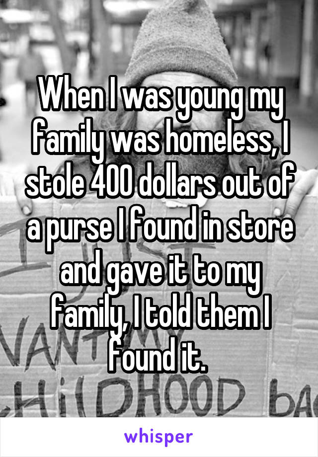 When I was young my family was homeless, I stole 400 dollars out of a purse I found in store and gave it to my family, I told them I found it. 