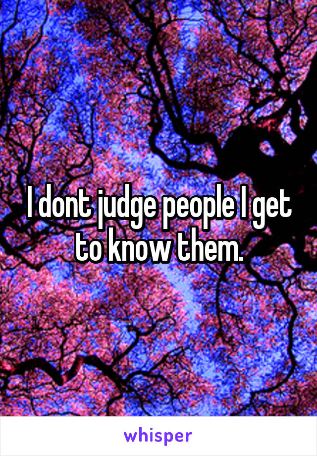 I dont judge people I get to know them.