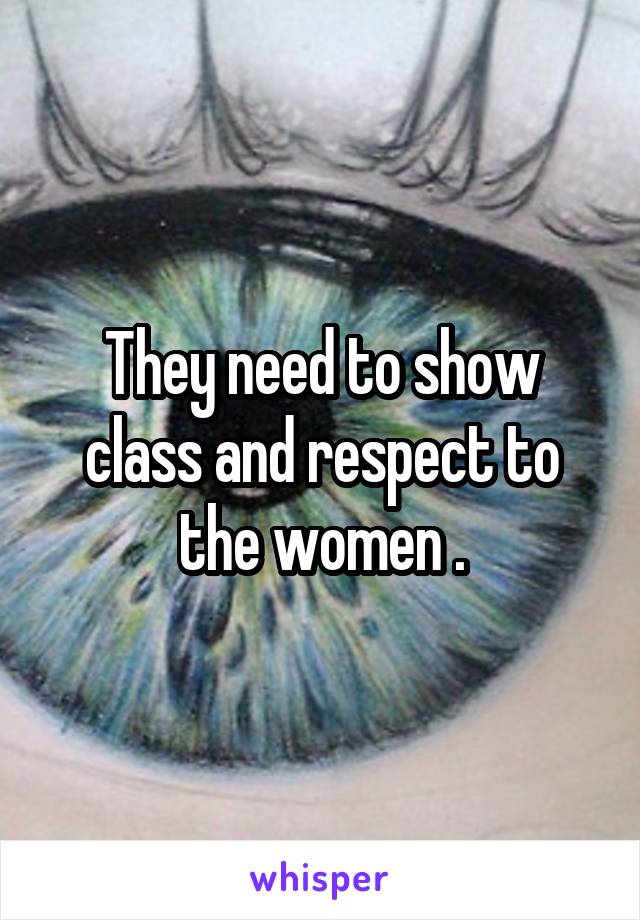 They need to show class and respect to the women .