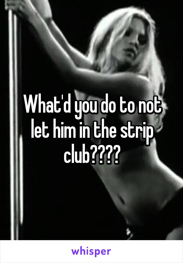 What'd you do to not let him in the strip club????