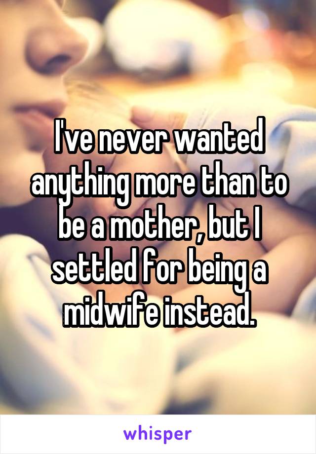 I've never wanted anything more than to be a mother, but I settled for being a midwife instead.