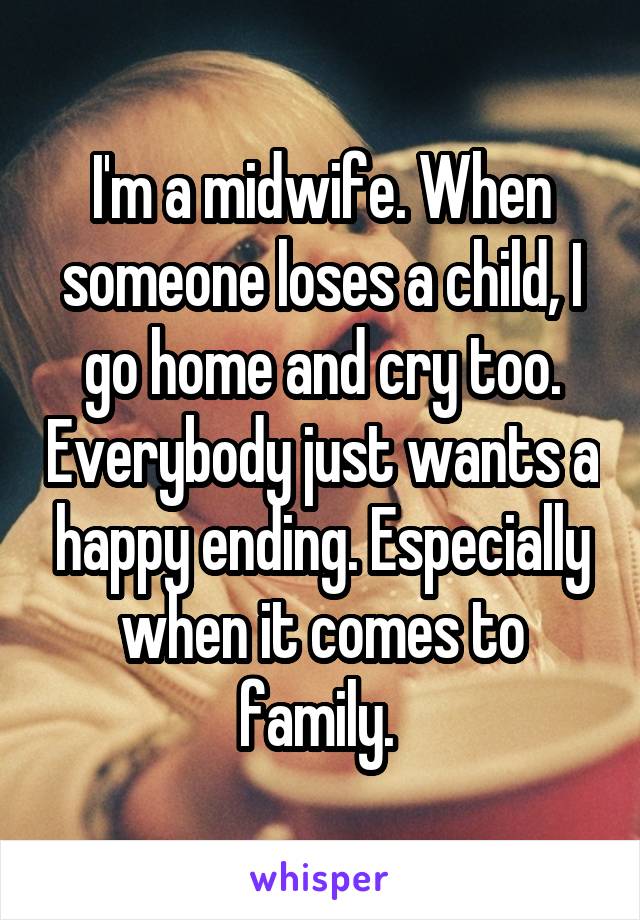 I'm a midwife. When someone loses a child, I go home and cry too. Everybody just wants a happy ending. Especially when it comes to family. 