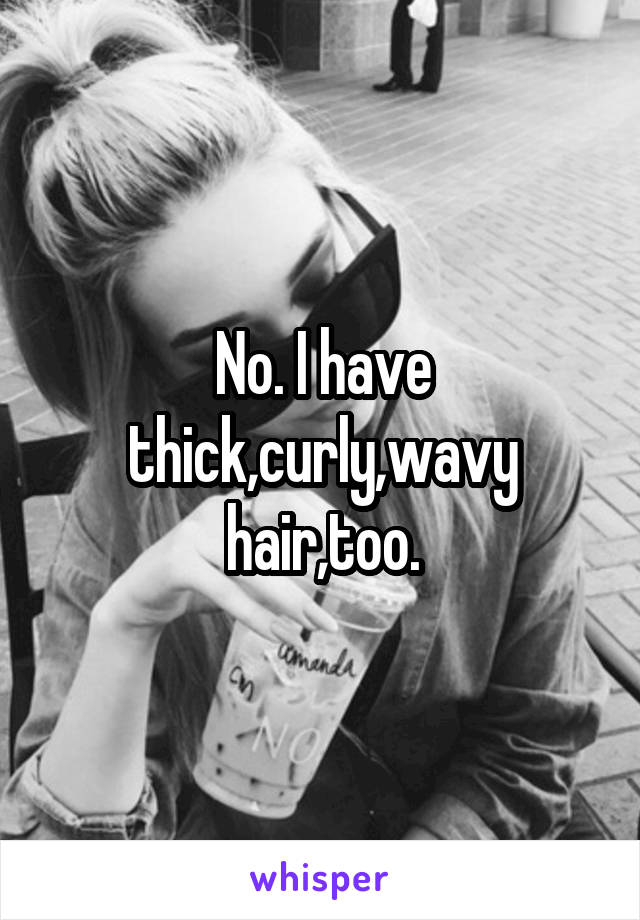 No. I have thick,curly,wavy hair,too.