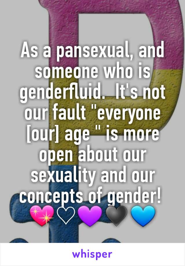 As a pansexual, and someone who is genderfluid.  It's not our fault "everyone [our] age " is more open about our sexuality and our concepts of gender! 
💖♡💜♥💙