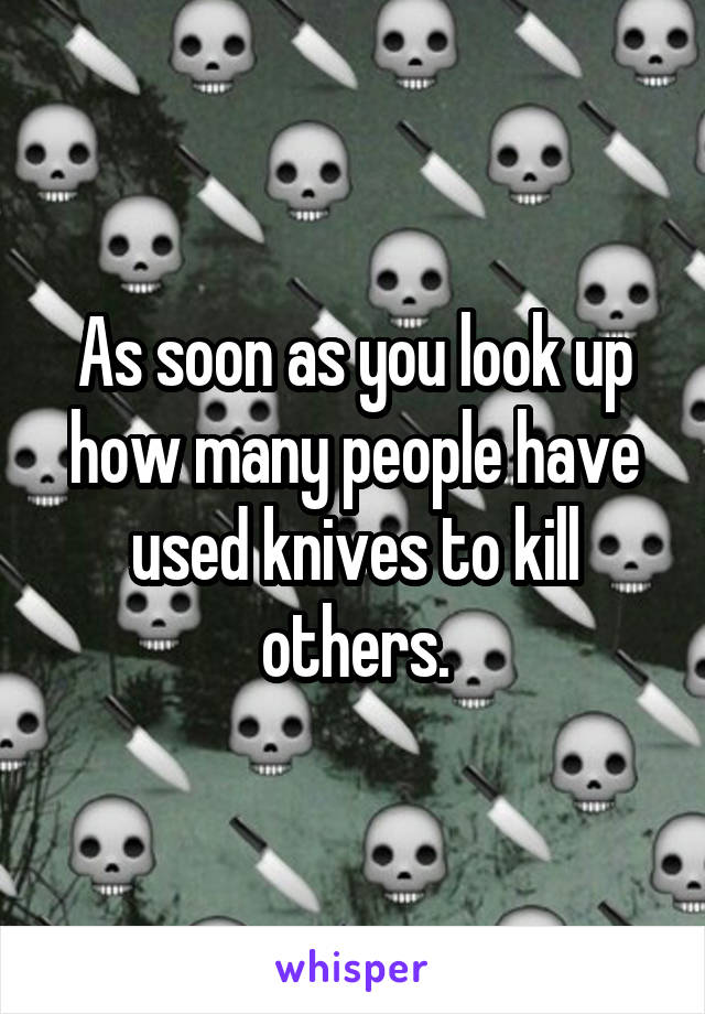 As soon as you look up how many people have used knives to kill others.