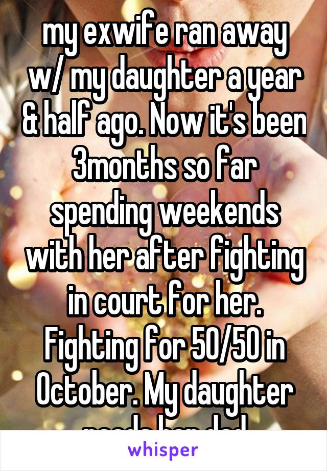 my exwife ran away w/ my daughter a year & half ago. Now it's been 3months so far spending weekends with her after fighting in court for her. Fighting for 50/50 in October. My daughter needs her dad