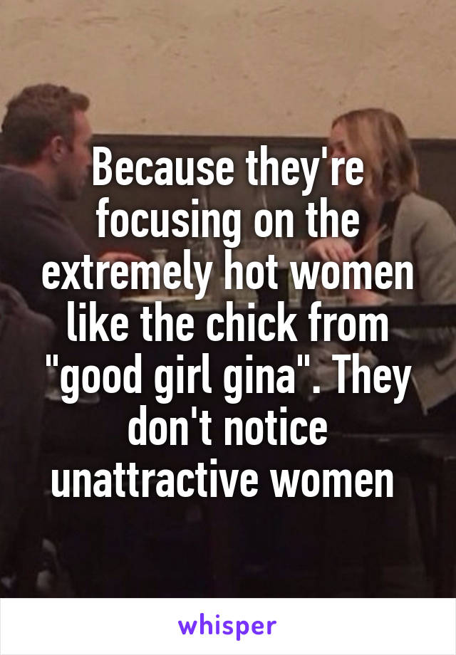 Because they're focusing on the extremely hot women like the chick from "good girl gina". They don't notice unattractive women 